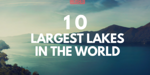10 LARGEST LAKES IN THE WORLD